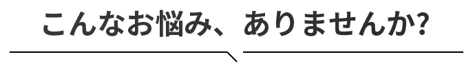 こんなお悩みありませんか?